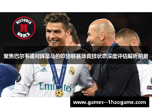 聚焦巴尔韦德对阵皇马的欧协联赛场竞技状态深度评估解析前景